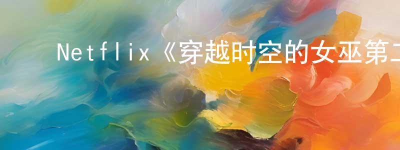 陈兴科发布Netflix《穿越时空的女巫第二季》迅雷下载/在线观看/百度云-灵异/惊悚-美剧天堂